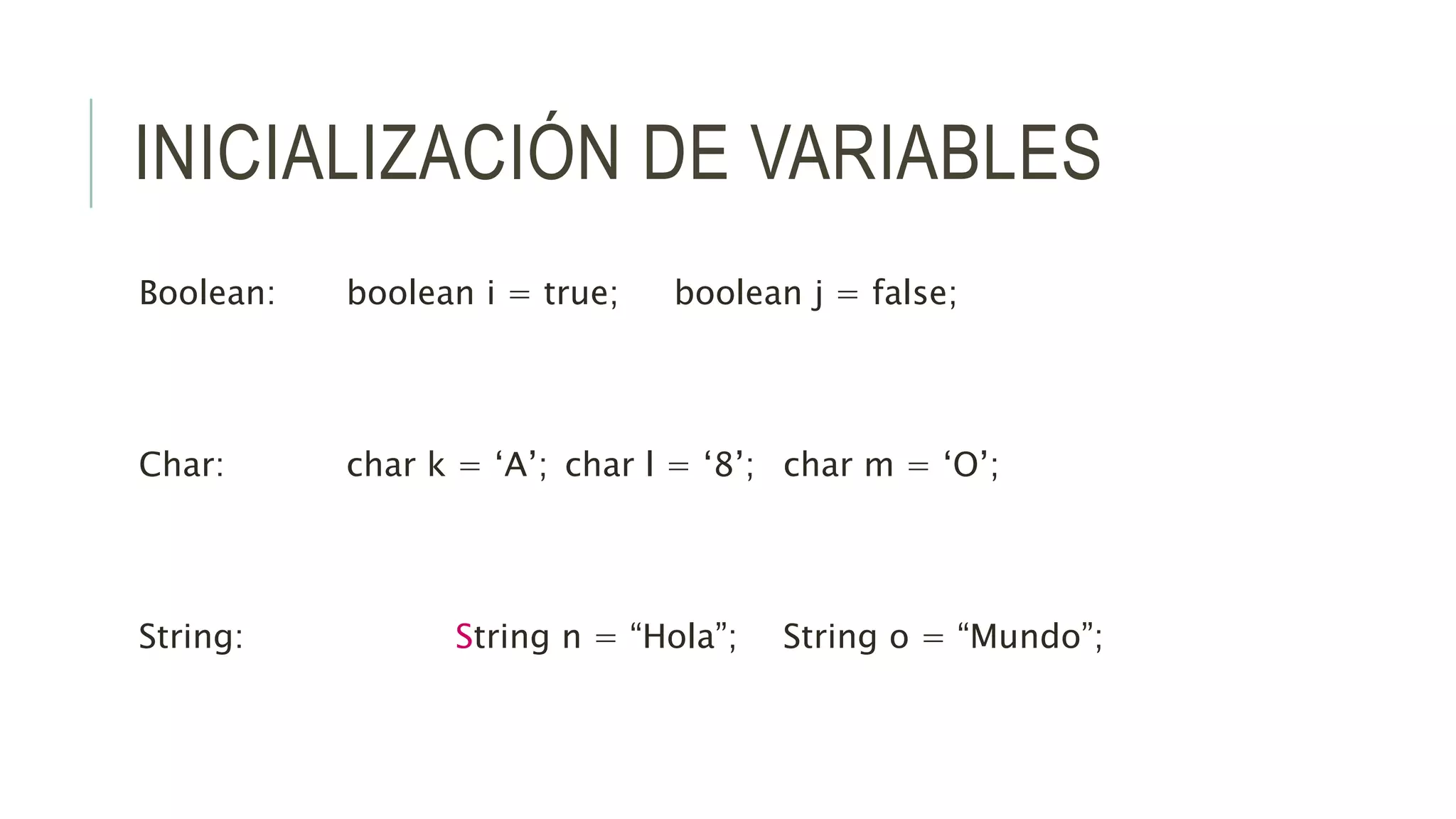 INICIALIZACIÓN DE VARIABLES
Boolean: boolean i = true; boolean j = false;
Char: char k = ‘A’; char l = ‘8’; char m = ‘O’;
String: String n = “Hola”; String o = “Mundo”;
 