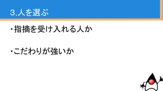 ・指摘を受け入れる人か
->丁寧にアドバイスしていく
・こだわりが強いか
->こだわりを受け入れつつ、アイデアを提
示する、提案する。
３.人を選ぶ
 