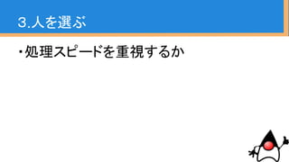 ・処理スピードを重視するか
-> ベンチマークを示す。
「こちらの方が速いから」
みたいなやりとりするよりも
実際の数値見て会話する方が生産的
３.人を選ぶ
 