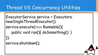 ・スレッド管理が簡単になった
(※ここまでJava SE 6 で出来る)
・あと、色々もっと並列処理やろうとしたら色んなも
のが選択肢にあがってくる…おそらく
だけど、あえてバッサリカットします
Thread VS Concurrency Utilities
 