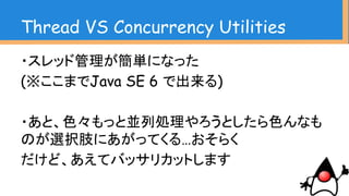 詳しくは
・Java並行処理プログラミング
―その「基盤」と「最新API」を究める
※ただし絶版
・Java言語で学ぶデザインパターン入門
マルチスレッド編
Thread VS Concurrency Utilities
 