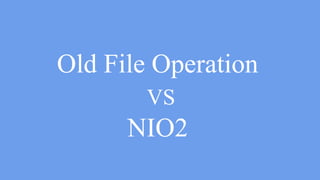 byte[] fileData = ….
try(OutputStream os = Files.newOutputStream
(Paths.get(“hoge.txt”))) {
os.write(fileData);
} catch(IOException e) {
….
}
Old File Operation VS NIO2
 