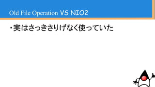 ・FilesとPaths使っておけばそれっぽくな
る！
・今までFileクラスでファイルパス作った
り、野暮ったかったのがシンプルに
Old File Operation VS NIO2
 