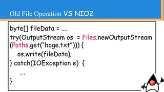 ・ファイル操作とファイルパス操作が明確
に分離されるようになった
・ファイル操作が簡単になった
copy、move、権限操作、zipなど
Old File Operation VS NIO2
 
