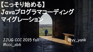 JJUG CCC 2015 fall @yy_yank
#ccc_ab6
【こっそり始める】
Javaプログラマコーディング
マイグレーション
 