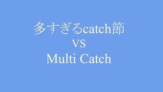 too many catch VS multi catch
try {
….
} catch(IOException | SQLException |
InterruptedException e) {
throw HogeException(e);
}
これもすんなり受け入れてくれそう
 