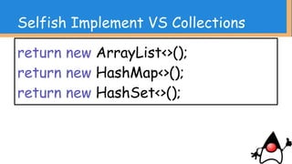 List<String> list = new ArrayList<>(1);
list.add(“hoge”);
Set<String> set = new HashSet<>(1);
set.add(“hoge”);
Map<String, String> map = new HashMap<>(1);
map.add(“hoge”, “hoge”);
Selfish Implement VS Collections
 