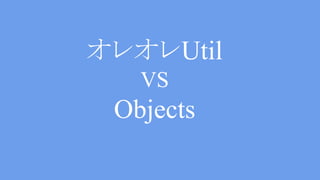 Selfish Implement VS Objects
Objects.requireNonNull(hoge, “hoge
is null”);
 