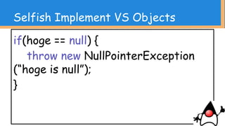 Selfish Implement VS Objects
if(hoge != null) {
return hoge.toString();
} else {
“”;
}
 