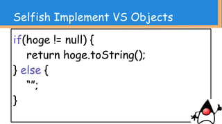 Selfish Implement VS Objects
・変なオレオレStringUtilとか作る前に
Objectsを見てみよう
・しかしこの辺りはプロジェクト秘伝のUtil
と対象領域が重なってしまう可能性が高く
難易度高い
 