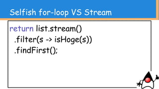 return fugaList.stream()
.map(fuga -> convertToHoge(fuga))
.collect(Collectors.toList());
Selfish for-loop VS Stream
 