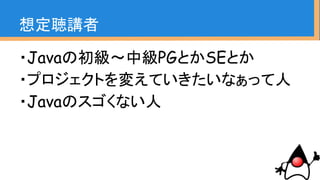 ・Javaの初級～中級PGとかSEとか
・プロジェクトを変えていきたいなぁって人
・Javaのスゴくない人
想定聴講者
 