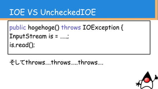 IOE VS UncheckedIOE
try(InputStream is = …..){
is.read();
} catch(IOException e) {
throw new UncheckedIOException(e);
}
※エラーハンドリングは計画的に
 
