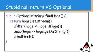 Stupid null return VS Optional
・と言いつつ、Optionalは扱いが難しい
・安易にnull使うよりは良いが、むやみに使うと大
変
・OptionalはSerializableではないし、
メンバ変数とかでいるような奴でもない
・「戻り値はOptionalにしましょう」
とかそういうところから
 
