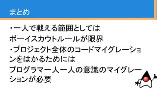 ・Javaのコードは寛容です、色んな書き方が出来
る互換性を持っています
・プロジェクトの成功と並行してJavaコーディングの
マイグレーションは少し優先順位が下がってしまい
がちです
・しかしジワジワと効果が出てくる
キャンペーンだと言えます
まとめ
 
