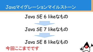 Java SE 6 likeなもの
Java SE 7 likeなもの
Java SE 8 likeなもの
今回ここまでです
Javaマイグレーションマイルストーン
 