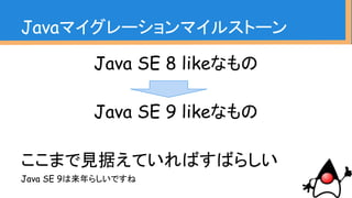 Java SE 8 likeなもの
Java SE 9 likeなもの
ここまで見据えていればすばらしい
Java SE 9は来年らしいですね
Javaマイグレーションマイルストーン
 