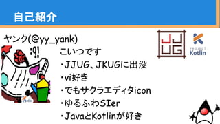 自己紹介
ヤンク(@yy_yank)
　　　　　　　 こいつです
　　　　　　　 ・JJUG、JKUGに出没
　　　　　　　 ・vi好き
　　　　　　　 ・でもサクラエディタicon
　　　　　　　 ・ゆるふわSIer
　　　　　　　 ・JavaとKotlinが好き
 