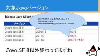 ・ソース互換、バイナリ互換性を保ちなが
らバージョンアップしている
・非互換については公式ドキュメント確認
の上、回帰テストしつつバージョンあげて
行けばいいんだけどなぁ
（個人の感想です）
Javaは強い後方互換性を持っている
 