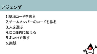 1.現場コードを診る->事前準備
2.チームメンバーのコードを診る->事前準備
3.人を選ぶ->マイグレーション戦略
4.口コミ的に伝える->ハウツー的なもの
5.JUnitで示す->デモ
6.実践->１〜５をやってみる
アジェンダ
 
