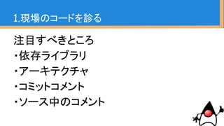 注目すべきところ
・依存ライブラリ
・アーキテクチャ
・コミットコメント
・ソース中のコメント
1.現場のコードを診る
 