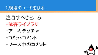 依存ライブラリを調べれば、大体やろうと
している事が分かる
Mavenならpom.xml
Gradleならbuild.gradle
をみて全体を俯瞰
IDE依存ならそれを見て…
1.現場のコードを診る 〜依存ライブラリ〜
 