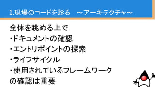 1.現場のコードを診る 〜アーキテクチャ〜
全体を眺める上で
・ドキュメントの確認
・エントリポイントの探索
・ライフサイクル
・使用されているフレームワーク
の確認は重要
逆に言うと、
アーキテクトはこ
こを用意してい
てほしい
 