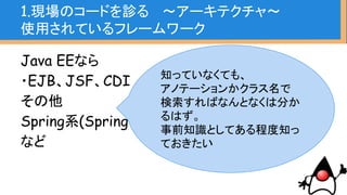 1.現場のコードを診る 〜アーキテクチャ〜
大体どこのプロジェクトにもあるもの
・ベースとなるフレームワーク
・ベースをラッピングしたフレームワーク
・ORM(0/Rマッパー)
・推奨されるデザインパターン
 