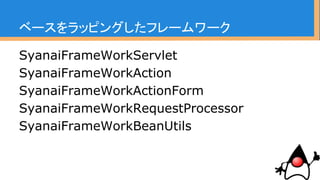 ベースをラッピングしたフレームワーク
SyanaiFrameWorkServlet
SyanaiFrameWorkAction
SyanaiFrameWorkActionForm
SyanaiFrameWorkRequestProcessor
SyanaiFrameWorkBeanUtils
※まれによくある
 