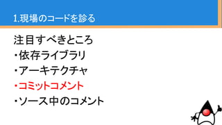 1.現場のコードを診る〜コミットコメント〜
・コメントというより、ヒストリー
・眺めて行くと思想や文化、修正・改修の
背景が見えてくる
・実装に関してのステークホルダーとかも
分かる
 