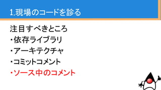 1.現場のコードを診る 〜ソースコメント〜
・TODOコメント
・FIXMEコメント
・その他ソース中のコメント
このあたりを見ると潜在的に抱えている問
題が分かる
 