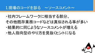 1.現場のコードを診る 〜なぜ診るか〜
・なぜ、わざわざ「現場のコードを診る」の？
・色んな人に質問して回答してもらったり、ソース
コードの改善を提案すれば良いんじゃないです
か？
Question!!
 