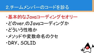 ・基本的なJavaコーディングセオリー
・どのver.のJavaコーディングか
・どういう性格か
・メソッドや変数命名のクセ
・DRY、SOLID
２.チームメンバーのコードを診る
勝手に作ったセオリー
（出典なし）
 