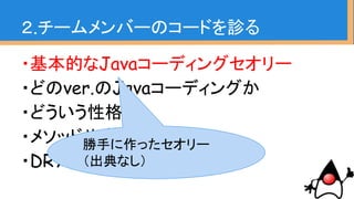 ・変数とメソッドはキャメルケース
・クラスはパスカルケース
・for(int i = 0; i < hoge.length; i++)
・拡張for文
・変数は呼び出す直前で定義
・Java Beans
２.チームメンバーのコードを診る
〜Javaコーディングセオリー〜入門レベル(必須)
 