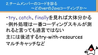 ・Java SE 8知ってたらStream API使い
たがると思うのでそこも見分けるのは簡単
２.チームメンバーのコードを診る
〜どのverのJavaコーディングか〜
 