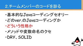 ・やたらフラグ使いたがる人
→自分の世界にいる（唯我独尊）
・やたらJavaBeansのコンバートが多い人→
オレオレ実装が好き(やりたがり)
・コメントを多く残す人
→几帳面か保守的
２.チームメンバーのコードを診る
〜どういう性格か〜
 