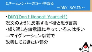 ・SOLID
State Dependency Principle
Open-Closed Principle
Liskov Substitution Principle
Interface Segregation Principle
Dependency Inversion Principle
２.チームメンバーのコードを診る
〜DRY, SOLID〜
 