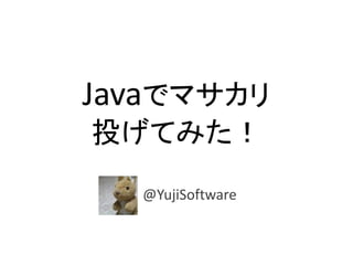 Javaでマサカリ
投げてみた！
@YujiSoftware
 