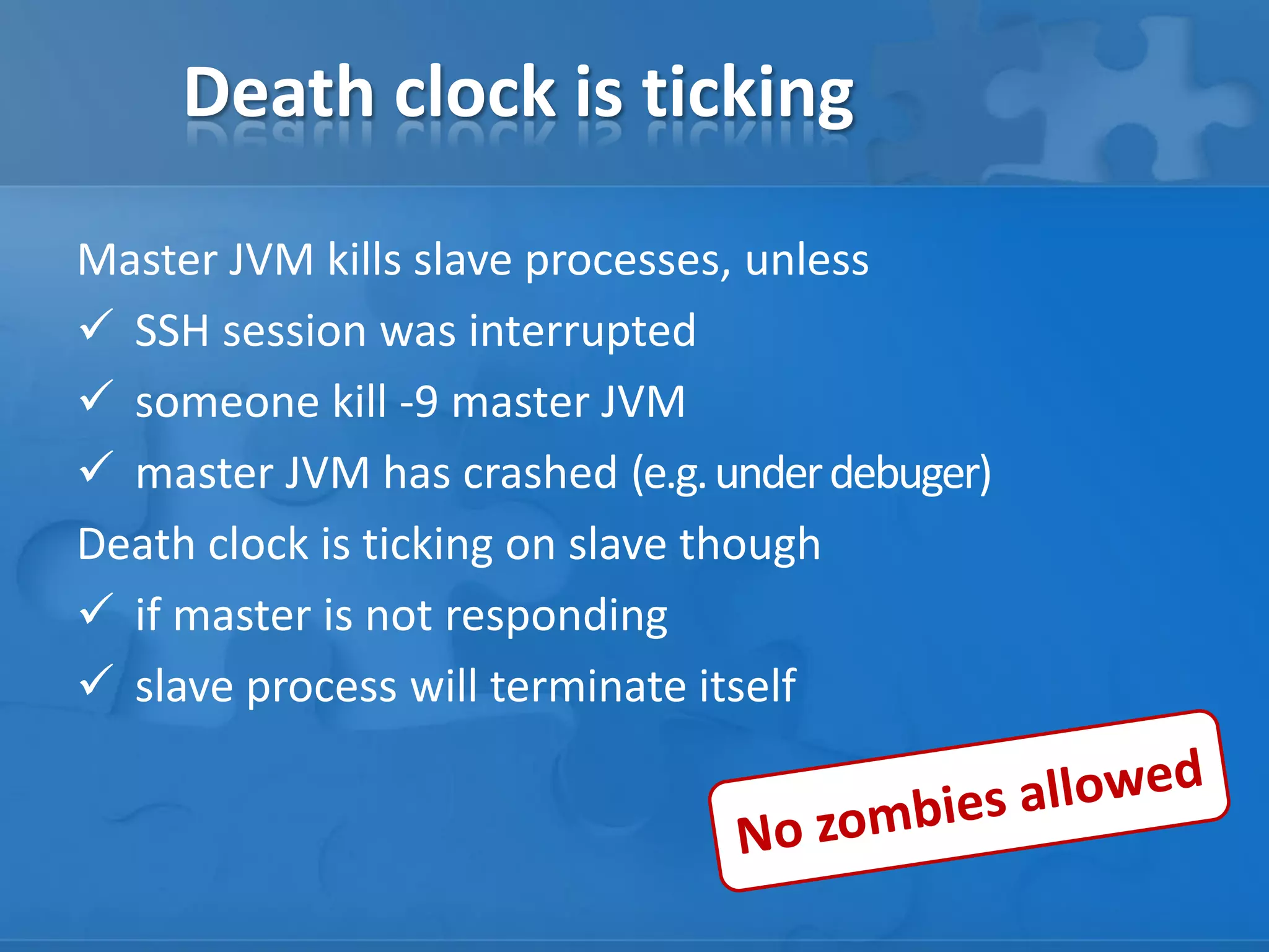 Death clock is ticking
Master JVM kills slave processes, unless
 SSH session was interrupted
 someone kill -9 master JVM
 master JVM has crashed (e.g.underdebuger)
Death clock is ticking on slave though
 if master is not responding
 slave process will terminate itself
 