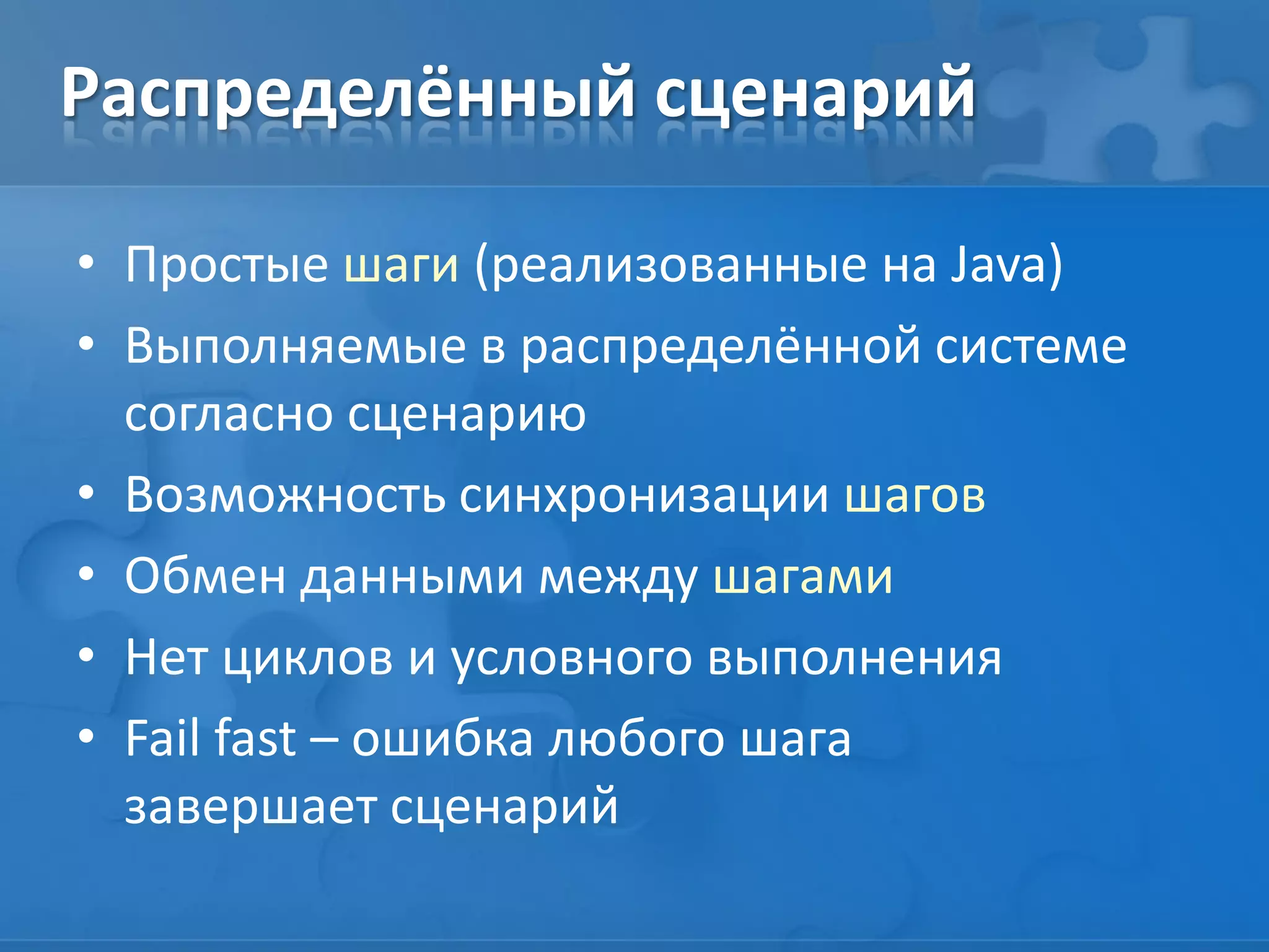 Распределённый сценарий
• Простые шаги (реализованные на Java)
• Выполняемые в распределённой системе
согласно сценарию
• Возможность синхронизации шагов
• Обмен данными между шагами
• Нет циклов и условного выполнения
• Fail fast – ошибка любого шага
завершает сценарий
 