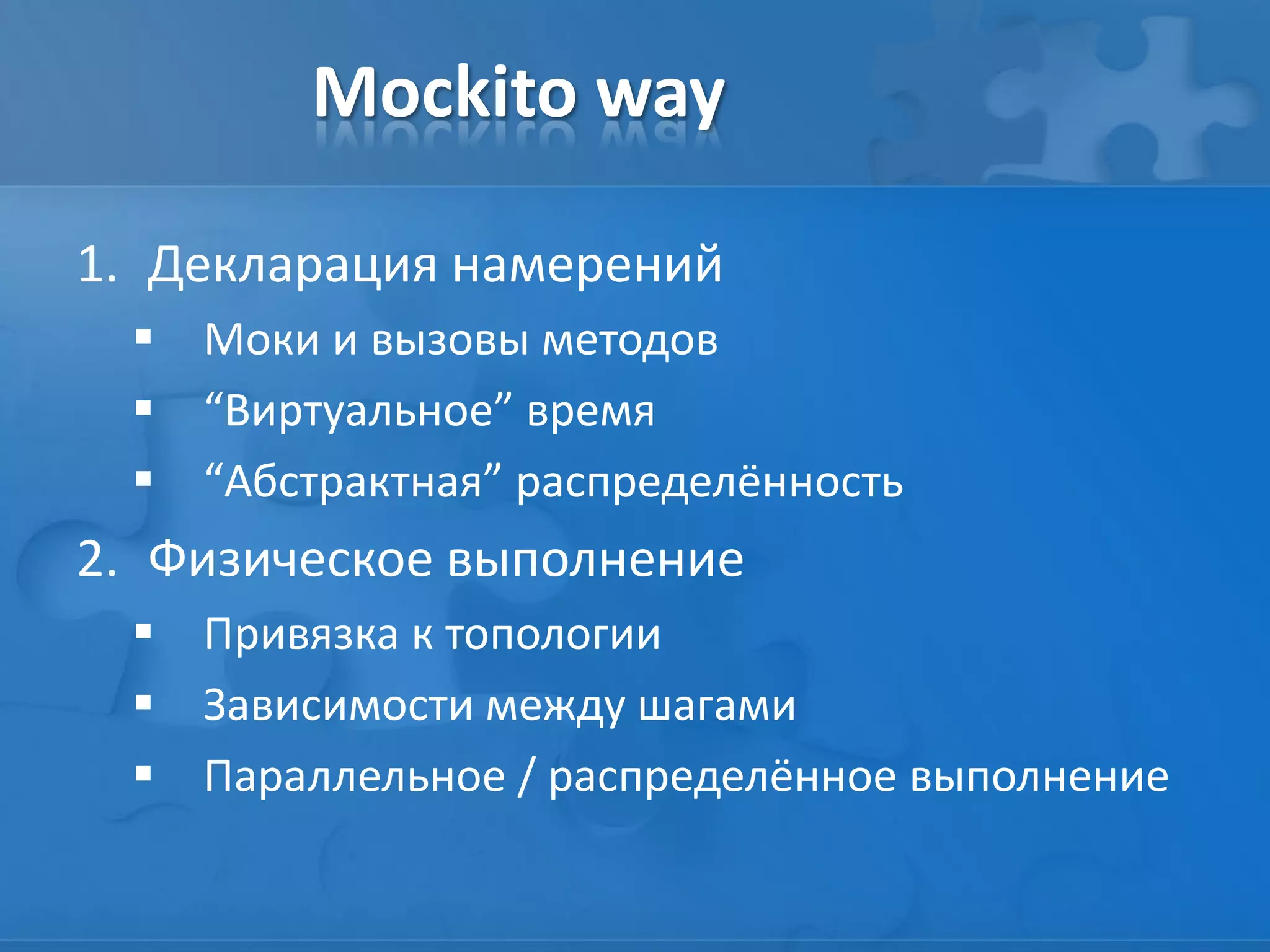 Mockito way
1. Декларация намерений
 Моки и вызовы методов
 “Виртуальное” время
 “Абстрактная” распределённость
2. Физическое выполнение
 Привязка к топологии
 Зависимости между шагами
 Параллельное / распределённое выполнение
 
