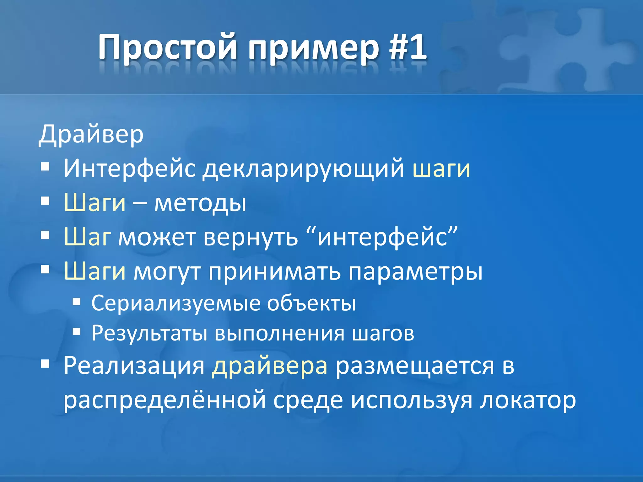 Простой пример #1
Драйвер
 Интерфейс декларирующий шаги
 Шаги – методы
 Шаг может вернуть “интерфейс”
 Шаги могут принимать параметры
 Сериализуемые объекты
 Результаты выполнения шагов
 Реализация драйвера размещается в
распределённой среде используя локатор
 