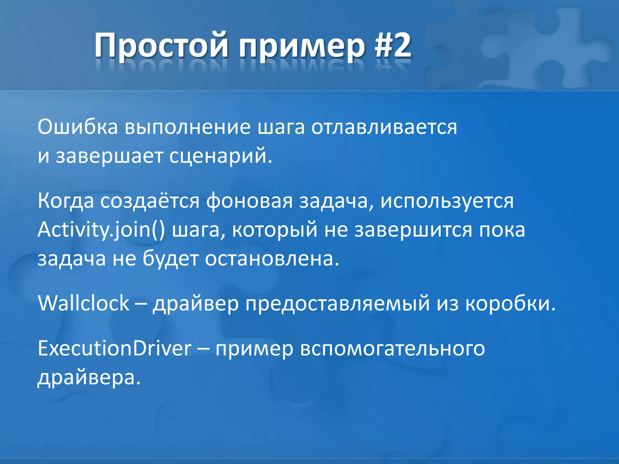 Простой пример #2
Ошибка выполнение шага отлавливается
и завершает сценарий.
Когда создаётся фоновая задача, используется
Activity.join() шага, который не завершится пока
задача не будет остановлена.
Wallclock – драйвер предоставляемый из коробки.
ExecutionDriver – пример вспомогательного
драйвера.
 