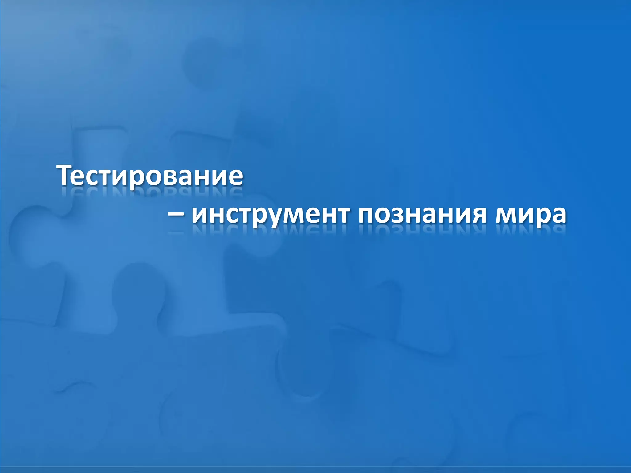 Тестирование
– инструмент познания мира
 