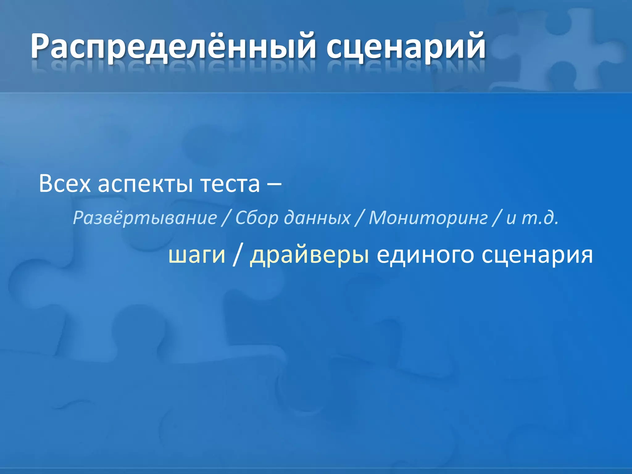 Распределённый сценарий
Всех аспекты теста –
Развёртывание / Сбор данных / Мониторинг / и т.д.
шаги / драйверы единого сценария
 