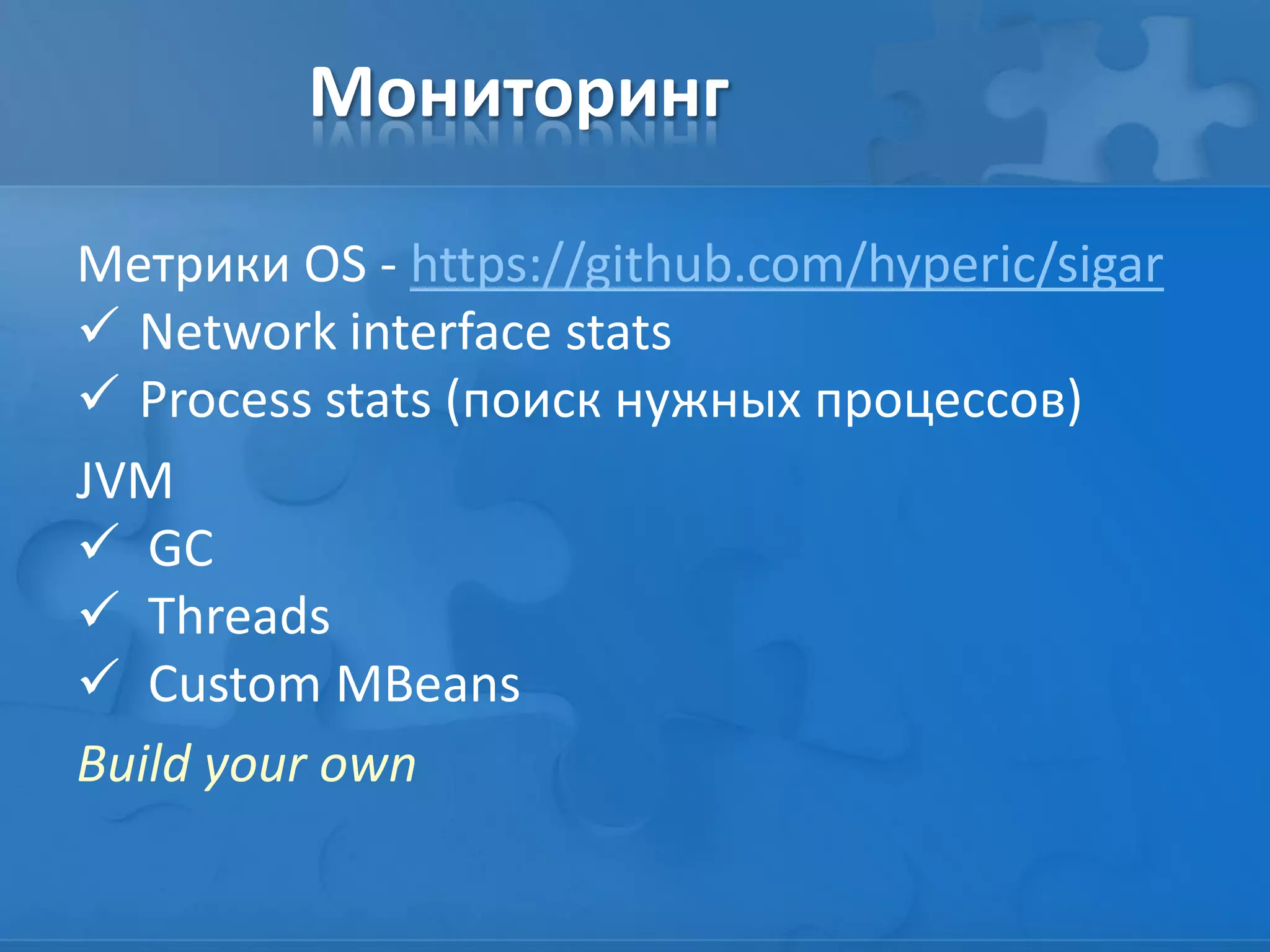 Мониторинг
Метрики OS - https://github.com/hyperic/sigar
 Network interface stats
 Process stats (поиск нужных процессов)
JVM
 GC
 Threads
 Custom MBeans
Build your own
 
