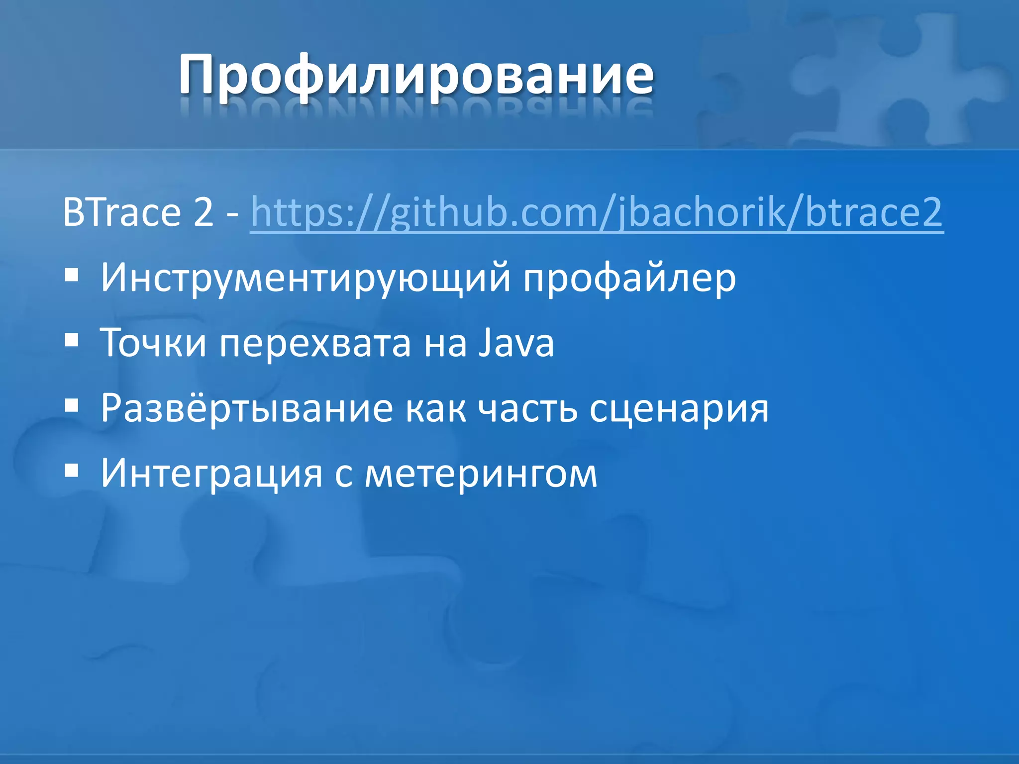 Профилирование
BTrace 2 - https://github.com/jbachorik/btrace2
 Инструментирующий профайлер
 Точки перехвата на Java
 Развёртывание как часть сценария
 Интеграция с метерингом
 