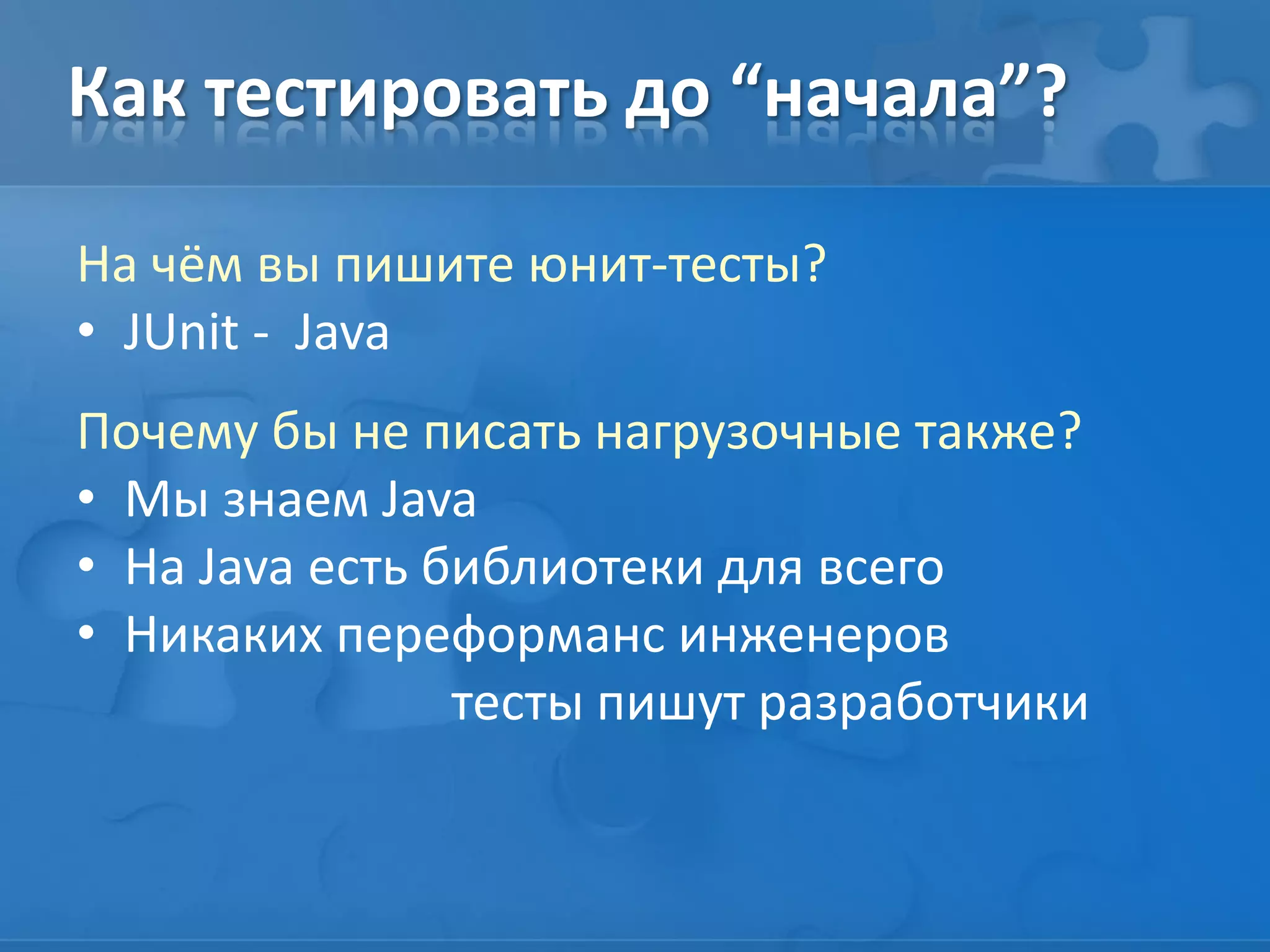 Как тестировать до “начала”?
На чём вы пишите юнит-тесты?
• JUnit - Java
Почему бы не писать нагрузочные также?
• Мы знаем Java
• На Java есть библиотеки для всего
• Никаких переформанс инженеров
тесты пишут разработчики
 