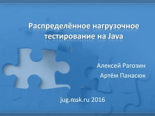 Распределённое нагрузочное
тестирование на Java
Алексей Рагозин
Артём Панасюк
jug.msk.ru 2016
 