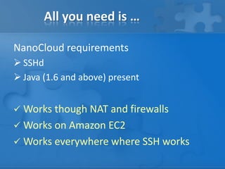 All you need is …
NanoCloud requirements
 SSHd
 Java (1.6 and above) present
 Works though NAT and firewalls
 Works on Amazon EC2
 Works everywhere where SSH works
 
